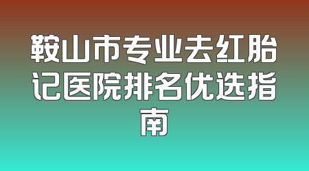 鞍山市专业去红胎记医院排名优选指南