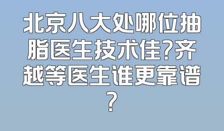 北京八大处哪位抽脂医生技术佳？齐越等医生谁更靠谱？