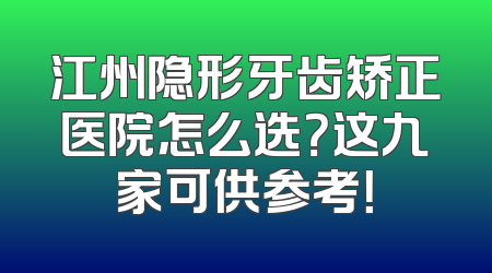 江州隐形牙齿矫正医院怎么选？这九家可供参考！