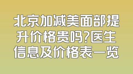 北京加减美面部提升价格贵吗？医生信息及价格表一览