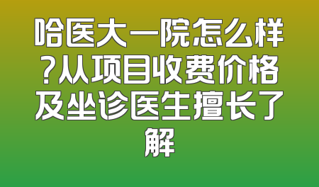 哈医大一院怎么样？从项目收费价格及坐诊医生擅长了解