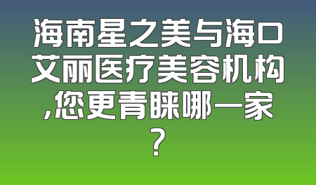 海南星之美与海口艾丽医疗美容机构，您更青睐哪一家？