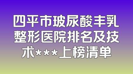 四平市玻尿酸丰乳整形医院排名及技术***上榜清单