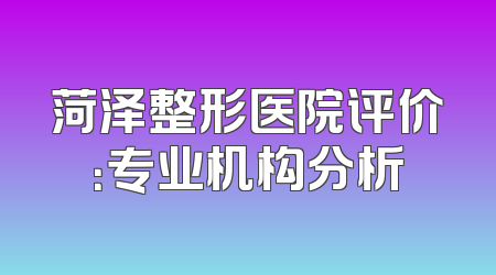 菏泽整形医院评价：专业机构分析