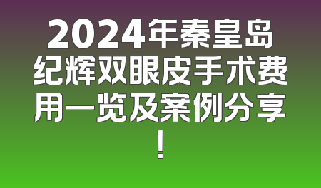 2024年秦皇岛纪辉双眼皮手术费用一览及案例分享！
