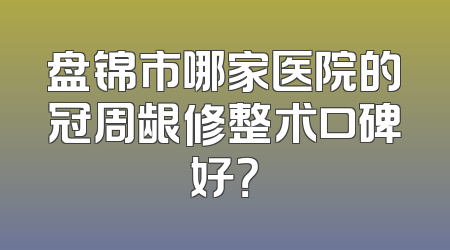 盘锦市哪家医院的冠周龈修整术口碑好？