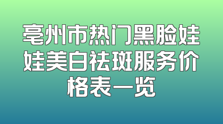 亳州市热门黑脸娃娃美白祛斑服务价格表一览