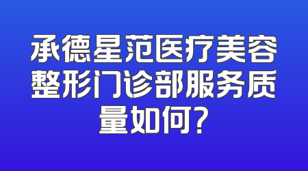 承德星范医疗美容整形门诊部服务质量如何？
