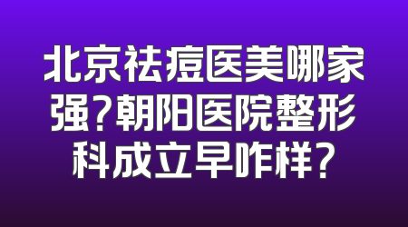 北京祛痘医美哪家强？朝阳医院整形科成立早咋样？