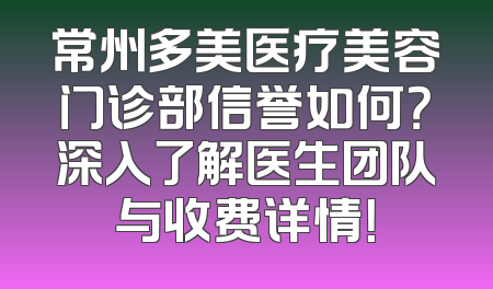 常州多美医疗美容门诊部信誉如何？深入了解医生团队与收费详情！