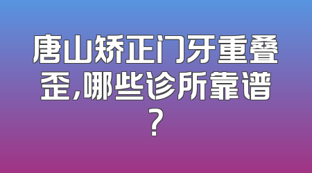 唐山矫正门牙重叠歪，哪些诊所靠谱？