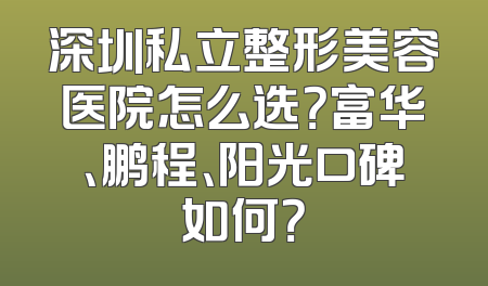 深圳私立整形美容医院怎么选？富华、鹏程、阳光口碑如何？