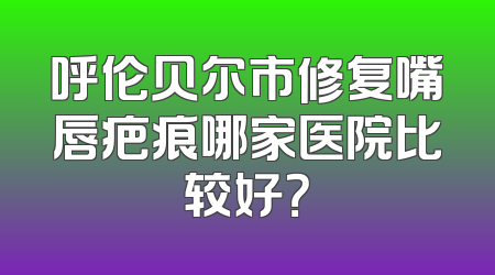 呼伦贝尔市修复嘴唇疤痕哪家医院比较好？