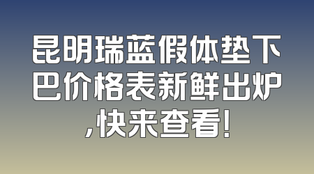 昆明瑞蓝假体垫下巴价格表新鲜出炉，快来查看！
