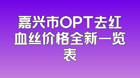 嘉兴市OPT去红血丝价格全新一览表