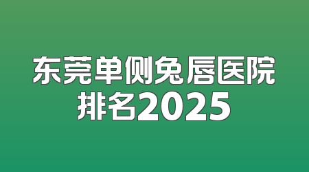 东莞单侧兔唇医院排名2025