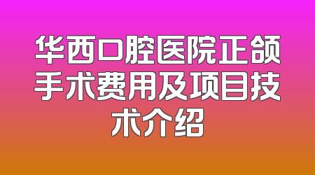 华西口腔医院正颌手术费用及项目技术介绍