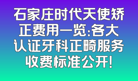 石家庄时代天使矫正费用一览：各大认证牙科正畸服务收费标准公开！
