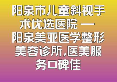 阳泉市儿童斜视手术优选医院 — 阳泉美亚医学整形美容诊所，医美服务口碑佳