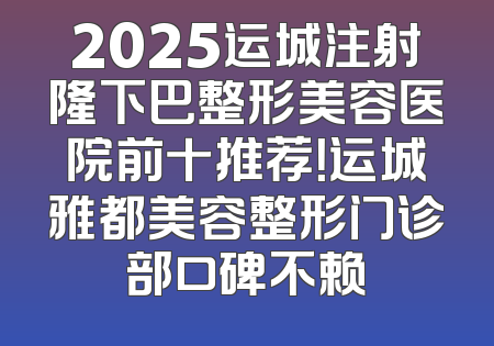 2025运城注射隆下巴整形美容医院前十推荐！运城雅都美容整形门诊部口碑不赖