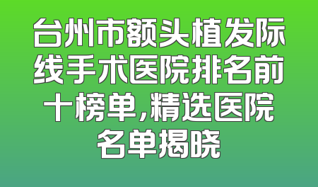 台州市额头植发际线手术医院排名前十榜单，精选医院名单揭晓