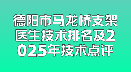 德阳市马龙桥支架医生技术排名及2025年技术点评