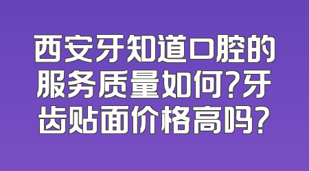 西安牙知道口腔的服务质量如何？牙齿贴面价格高吗？