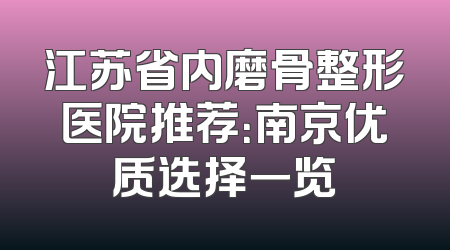 江苏省内磨骨整形医院推荐：南京优质选择一览