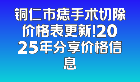 铜仁市痣手术切除价格表更新！2025年分享价格信息