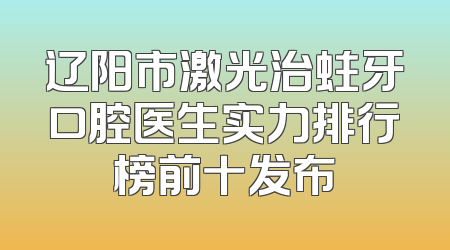 辽阳市激光治蛀牙口腔医生实力排行榜前十发布