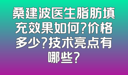 桑建波医生脂肪填充效果如何？价格多少？技术亮点有哪些？