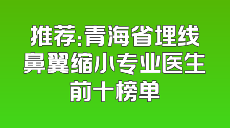 推荐：青海省埋线鼻翼缩小专业医生前十榜单