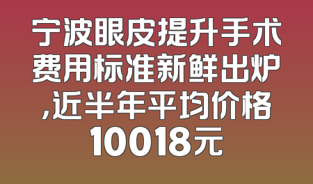 宁波眼皮提升手术费用标准新鲜出炉，近半年平均价格10018元