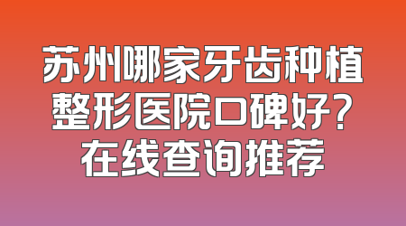 苏州哪家牙齿种植整形医院口碑好？在线查询推荐