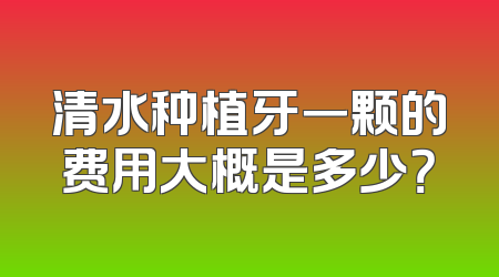 清水种植牙一颗的费用大概是多少？