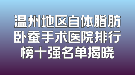 温州地区自体脂肪卧蚕手术医院排行榜十强名单揭晓