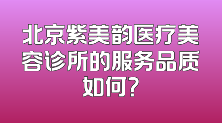 北京紫美韵医疗美容诊所的服务品质如何？