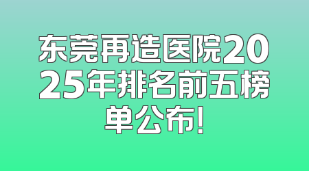 东莞再造医院2025年排名前五榜单公布！