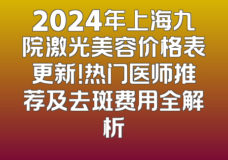2024年上海九院激光美容价格表更新！热门医师推荐及去斑费用全解析