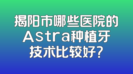 揭阳市哪些医院的Astra种植牙技术比较好？