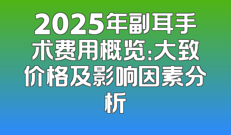 2025年副耳手术费用概览：大致价格及影响因素分析