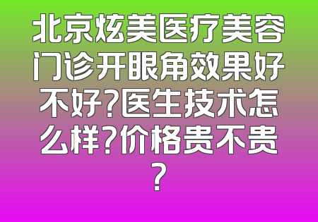 北京炫美医疗美容门诊开眼角效果好不好？医生技术怎么样？价格贵不贵？