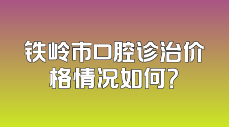 铁岭市口腔诊治价格情况如何？
