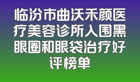 临汾市曲沃禾颜医疗美容诊所入围黑眼圈和眼袋治疗好评榜单