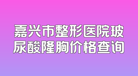 嘉兴市整形医院玻尿酸隆胸价格查询
