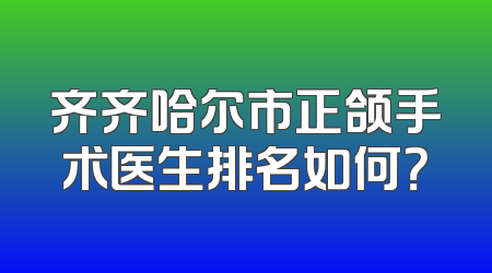 齐齐哈尔市正颌手术医生排名如何？