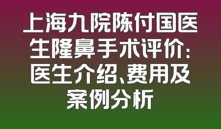 上海九院陈付国医生隆鼻手术评价：医生介绍、费用及案例分析
