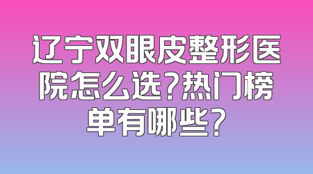 辽宁双眼皮整形医院怎么选？热门榜单有哪些？