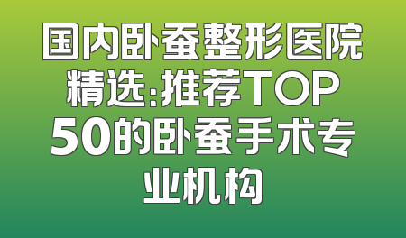 国内卧蚕整形医院精选：推荐TOP50的卧蚕手术专业机构