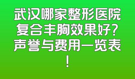 武汉哪家整形医院复合丰胸效果好？声誉与费用一览表！